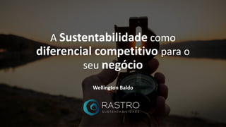 A Sustentabilidade como
diferencial competitivo para o
seu negócio
Wellington Baldo
 