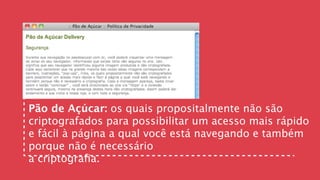 Pão de Açúcar: os quais propositalmente não são
criptografados para possibilitar um acesso mais rápido
e fácil à página a qual você está navegando e também
porque não é necessário
a criptograﬁa.
 