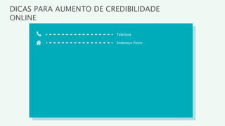 DICAS PARA AUMENTO DE CREDIBILIDADE
ONLINE

                        Telefone

                        Endereço físico
 