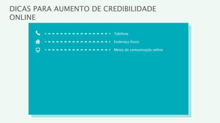 DICAS PARA AUMENTO DE CREDIBILIDADE
ONLINE

                        Telefone

                        Endereço físico

                        Meios de comunicação online
 