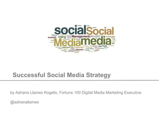 Successful Social Media Strategy
by Adriana Llames Kogelis, Fortune 100 Digital Media Marketing Executive
@adrianallames
 