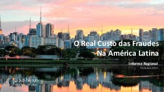 O Real Custo das Fraudes
Na América Latina
Informe Regional
Outubro 2021
 