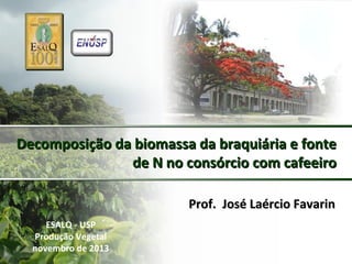Decomposição da biomassa da braquiária e fonte
de N no consórcio com cafeeiro
Prof. José Laércio Favarin
ESALQ - USP
Produção Vegetal
novembro de 2013

 