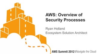 AWS: Overview of
Security Processes
Ryan Holland
Ecosystem Solution Architect
 
