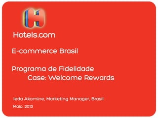 E-commerce Brasil
Programa de Fidelidade
Case: Welcome Rewards
Maio, 2013
Ieda Akamine, Marketing Manager, Brasil
 