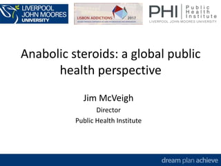Jim McVeigh
Director
Public Health Institute
Anabolic steroids: a global public
health perspective
 