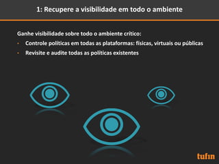 1: Recupere a visibilidade em todo o ambiente
Ganhe visibilidade sobre todo o ambiente crítico:
• Controle políticas em todas as plataformas: físicas, virtuais ou públicas
• Revisite e audite todas as políticas existentes
 