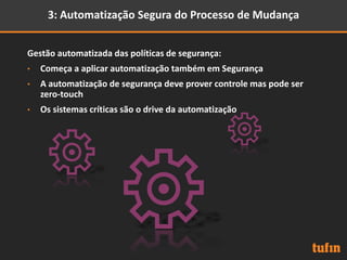 3: Automatização Segura do Processo de Mudança
Gestão automatizada das políticas de segurança:
• Começa a aplicar automatização também em Segurança
• A automatização de segurança deve prover controle mas pode ser
zero-touch
• Os sistemas críticas são o drive da automatização
 