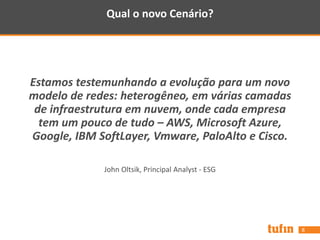 Qual o novo Cenário?
8
Estamos testemunhando a evolução para um novo
modelo de redes: heterogêneo, em várias camadas
de infraestrutura em nuvem, onde cada empresa
tem um pouco de tudo – AWS, Microsoft Azure,
Google, IBM SoftLayer, Vmware, PaloAlto e Cisco.
John Oltsik, Principal Analyst - ESG
 