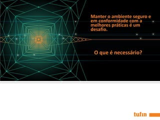 O que é necessário?
Manter o ambiente seguro e
em conformidade com a
melhores práticas é um
desafio.
 