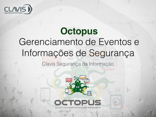 Octopus
Gerenciamento de Eventos e
Informações de Segurança
Clavis Segurança da Informação
 