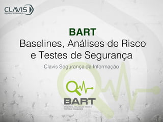 BART
Baselines, Análises de Risco
e Testes de Segurança
Clavis Segurança da Informação
 