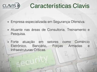 Características Clavis
• Empresa especializada em Segurança Ofensiva.
• Atuante nas áreas de Consultoria, Treinamento e
Pesquisa.
• Forte atuação em setores como Comércio
Eletrônico, Bancário, Forças Armadas e
Infraestruturas Críticas.
 