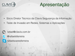 • Sócio Diretor Técnico da Clavis Segurança da Informação
• Teste de Invasão em Redes, Sistemas e Aplicações
rafael@clavis.com.br
@rafaelsferreira
rafaelsoaresferreira
Apresentação
 