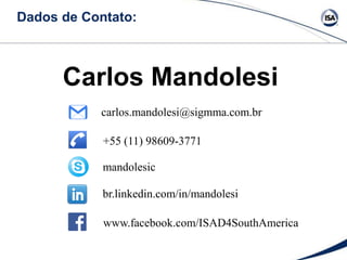 Dados de Contato:
Carlos Mandolesi
+55 (11) 98609-3771
mandolesic
br.linkedin.com/in/mandolesi
carlos.mandolesi@sigmma.com.br
www.facebook.com/ISAD4SouthAmerica
 