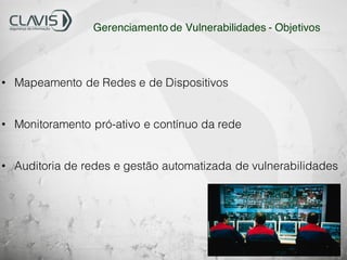 • Mapeamento de Redes e de Dispositivos
• Monitoramento pró-ativo e contínuo da rede
• Auditoria de redes e gestão automatizada de vulnerabilidades
Gerenciamento de Vulnerabilidades - Objetivos
 
