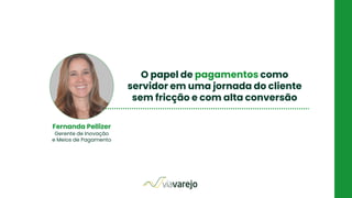 O papel de pagamentos como
servidor em uma jornada do cliente
sem fricção e com alta conversão
Fernanda Pellizer
Gerente de Inovação
e Meios de Pagamento
 