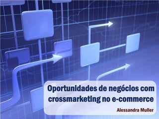 Oportunidades de negócios com
crossmarketing no e-commerce
Alessandra Muller

 