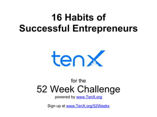 16 Habits of
Successful Entrepreneurs
for the
52 Week Challenge
powered by www.TenX.org
Sign up at www.TenX.org/52Weeks
 