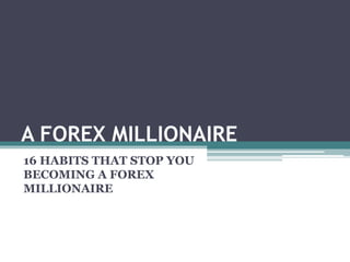 A FOREX MILLIONAIRE
16 HABITS THAT STOP YOU
BECOMING A FOREX
MILLIONAIRE
 