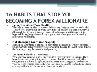 16 HABITS THAT STOP YOU
BECOMING A FOREX MILLIONAIRE
• Forgetting About Your Health
There is an assumption in successful t...