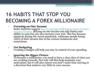 16 HABITS THAT STOP YOU
BECOMING A FOREX MILLIONAIRE
• Focusing on One Income
Some statistics suggest that on average mill...