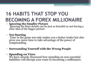 16 HABITS THAT STOP YOU
BECOMING A FOREX MILLIONAIRE
• Ignoring the Smaller Picture
Ignoring the finer details can be just...
