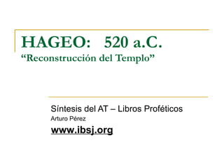 HAGEO:  520  a.C.   “Reconstrucción del Templo” Síntesis del AT – Libros Proféticos Arturo Pérez www.ibsj.org 