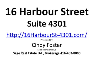 16 Harbour Street
           Suite 4301
http://16HarbourSt-4301.com/
                     Presented By:

              Cindy Foster
                  Sales Representative
  Sage Real Estate Ltd., Brokerage 416-483-8000
 