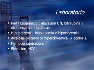 Laboratorio  Perfil bioquímico : elevación UN, bilirrubina y otras enzimas hepáticas. Hiponatremia, hipokalemia e hipocloremia. Alcalosis metabolica hipercloremica    acidosis. Hemoconcentración. Elevación  HCG. 