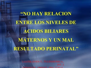 “ NO HAY RELACION ENTRE LOS NIVELES DE ACIDOS BILIARES MATERNOS Y UN MAL RESULTADO PERINATAL” LAATIKAINEN T., TULENHEIMO A.,  INT. J. GYNAECOL. OBSTET. 1984: 22:91-4 
