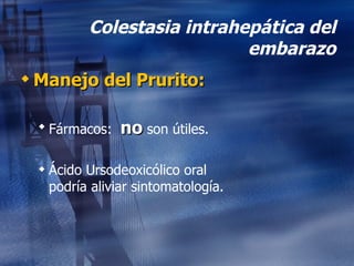 Colestasia intrahepática del embarazo Manejo del Prurito: Fármacos:  no  son útiles. Ácido Ursodeoxicólico oral podría aliviar sintomatología. 