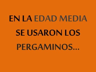 EN LA EDAD MEDIA
SE USARON LOS
PERGAMINOS...
 