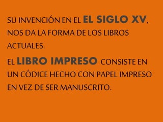 SU INVENCIÓN EN ELEL SIGLO XV,
NOS DA LA FORMA DE LOS LIBROS
ACTUALES.
ELLIBRO IMPRESO CONSISTEEN
UN CÓDICEHECHO CON PAPEL IMPRESO
EN VEZDE SER MANUSCRITO.
 