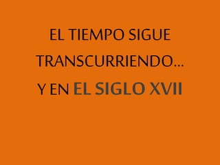 EL TIEMPO SIGUE
TRANSCURRIENDO…
Y EN EL SIGLO XVII
 