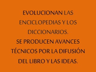 EVOLUCIONAN LAS
ENCICLOPEDIAS Y LOS
DICCIONARIOS.
SE PRODUCEN AVANCES
TÉCNICOS POR LA DIFUSIÓN
DEL LIBRO Y LAS IDEAS.
 