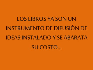 LOS LIBROS YA SON UN
INSTRUMENTO DE DIFUSIÓN DE
IDEAS INSTALADO Y SE ABARATA
SU COSTO…
 
