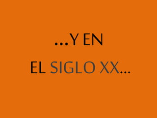 …Y EN
EL SIGLO XX…
 