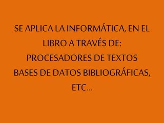 SE APLICALA INFORMÁTICA,EN EL
LIBROA TRAVÉS DE:
PROCESADORES DE TEXTOS
BASES DE DATOS BIBLIOGRÁFICAS,
ETC…
 