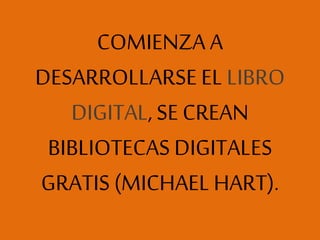 COMIENZA A
DESARROLLARSE EL LIBRO
DIGITAL, SE CREAN
BIBLIOTECAS DIGITALES
GRATIS (MICHAEL HART).
 