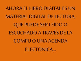 AHORA EL LIBRO DIGITAL ES UN
MATERIAL DIGITAL DE LECTURA,
QUE PUEDE SERLEÍDO O
ESCUCHADO A TRAVÉS DE LA
COMPU O UNA AGENDA
ELECTÓNICA…
 