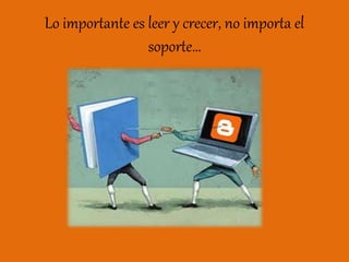 Lo importante es leer y crecer, no importa el
soporte…
 