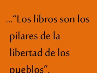 …“Los libros son los
pilares de la
libertad de los
pueblos”.
 