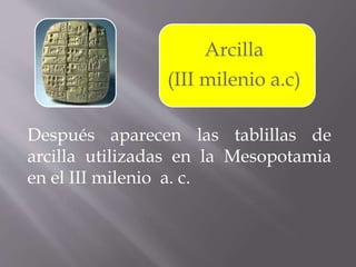 Arcilla
(III milenio a.c)
Después aparecen las tablillas de
arcilla utilizadas en la Mesopotamia
en el III milenio a. c.
 