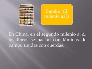 Bambú (II
milenio a.C)
En China, en el segundo milenio a. c.,
los libros se hacían con láminas de
bambú unidas con cuerdas.
 