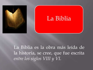 La Biblia
La Biblia es la obra más leída de
la historia, se cree, que fue escrita
entre los siglos VIII y VI.
 