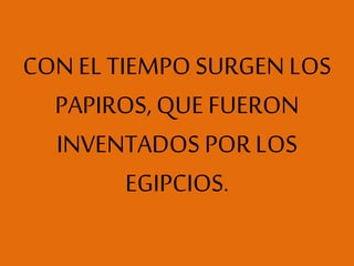CON EL TIEMPO SURGEN LOS
PAPIROS, QUE FUERON
INVENTADOS POR LOS
EGIPCIOS.
 