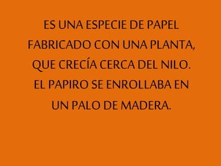 ES UNA ESPECIEDE PAPEL
FABRICADO CON UNA PLANTA,
QUE CRECÍACERCA DEL NILO.
EL PAPIRO SEENROLLABA EN
UN PALODE MADERA.
 