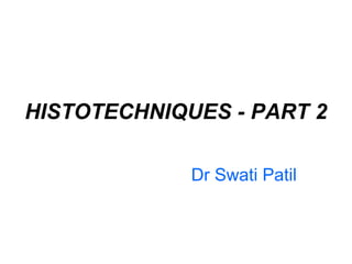 HISTOTECHNIQUES - PART 2

             Dr Swati Patil
 