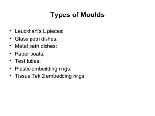 Types of Moulds

•   Leuckhart’s L pieces:
•   Glass petri dishes:
•   Metal petri dishes:
•   Paper boats:
•   Test tubes:
•   Plastic embedding rings:
•   Tissue Tek 2 embedding rings:
 